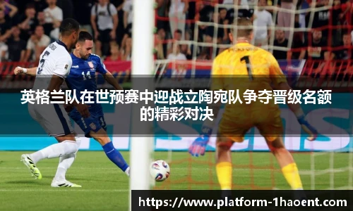 英格兰队在世预赛中迎战立陶宛队争夺晋级名额的精彩对决